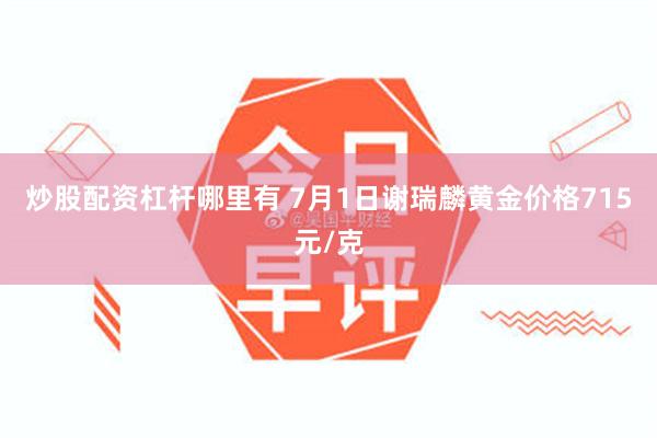 炒股配资杠杆哪里有 7月1日谢瑞麟黄金价格715元/克