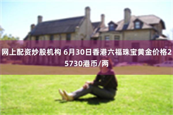 网上配资炒股机构 6月30日香港六福珠宝黄金价格25730港币/两