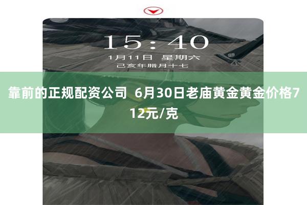 靠前的正规配资公司  6月30日老庙黄金黄金价格712元/克