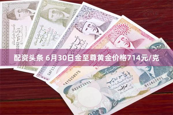 配资头条 6月30日金至尊黄金价格714元/克