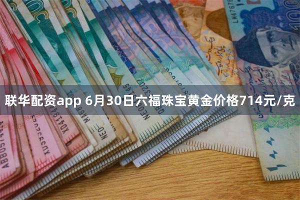 联华配资app 6月30日六福珠宝黄金价格714元/克