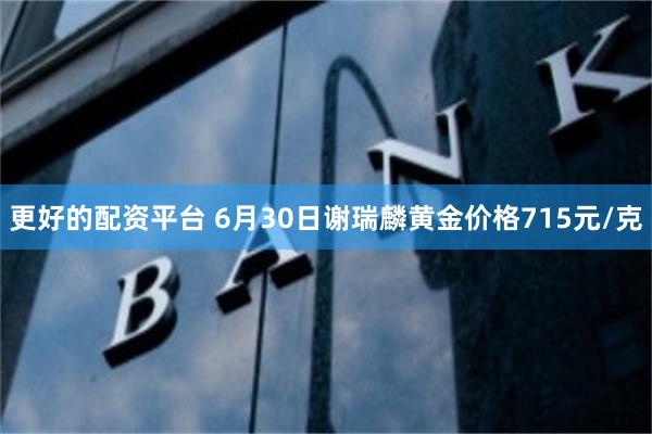 更好的配资平台 6月30日谢瑞麟黄金价格715元/克