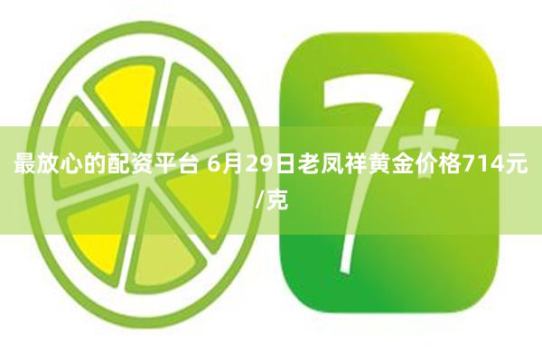 最放心的配资平台 6月29日老凤祥黄金价格714元/克