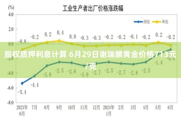 股权质押利息计算 6月29日谢瑞麟黄金价格713元/克