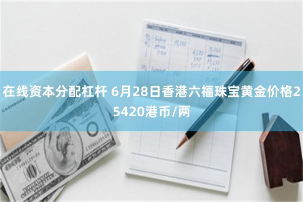 在线资本分配杠杆 6月28日香港六福珠宝黄金价格25420港币/两