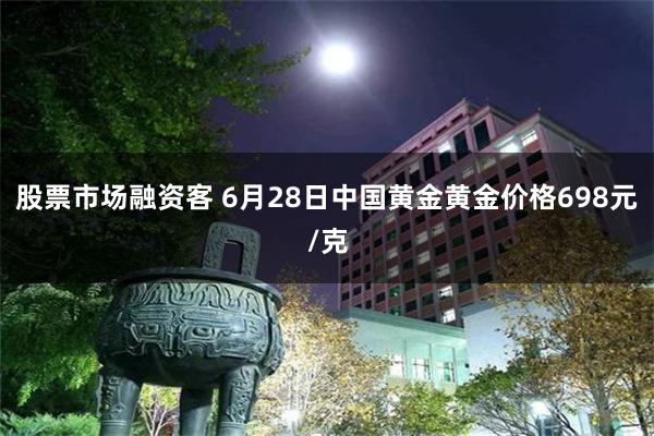 股票市场融资客 6月28日中国黄金黄金价格698元/克