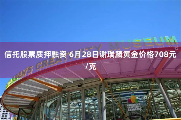 信托股票质押融资 6月28日谢瑞麟黄金价格708元/克