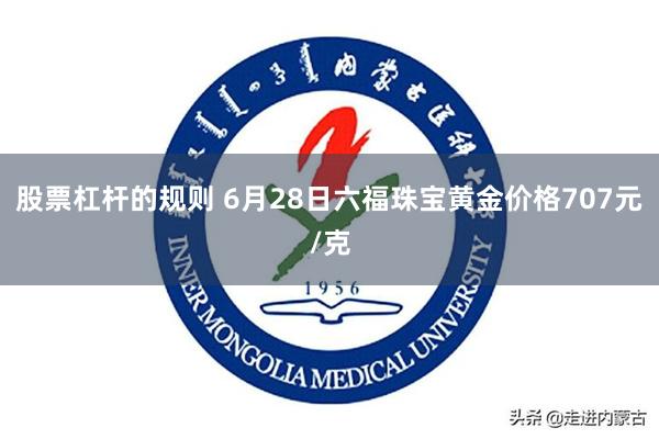 股票杠杆的规则 6月28日六福珠宝黄金价格707元/克