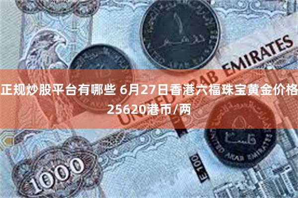 正规炒股平台有哪些 6月27日香港六福珠宝黄金价格25620港币/两