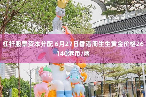 杠杆股票资本分配 6月27日香港周生生黄金价格26140港币/两