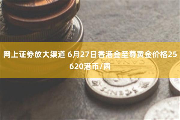 网上证劵放大渠道 6月27日香港金至尊黄金价格25620港币/两