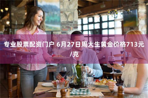 专业股票配资门户 6月27日周大生黄金价格713元/克