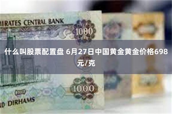 什么叫股票配置盘 6月27日中国黄金黄金价格698元/克