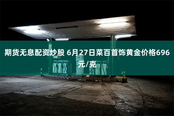 期货无息配资炒股 6月27日菜百首饰黄金价格696元/克