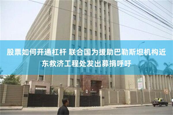 股票如何开通杠杆 联合国为援助巴勒斯坦机构近东救济工程处发出募捐呼吁