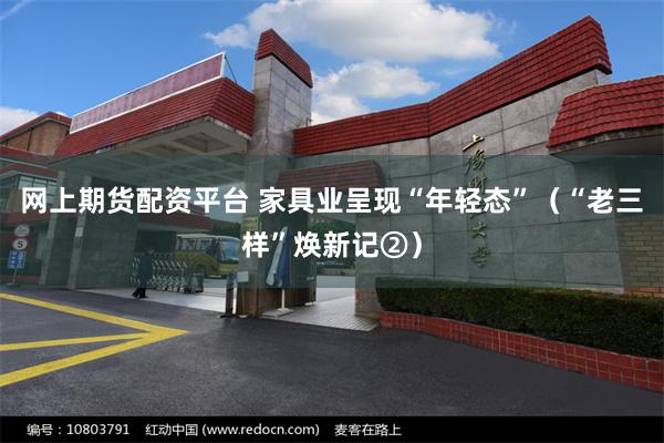 网上期货配资平台 家具业呈现“年轻态”（“老三样”焕新记②）