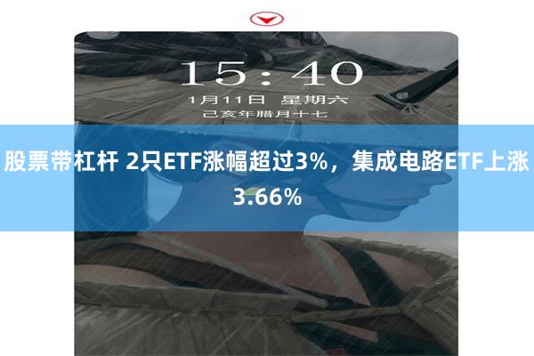 股票带杠杆 2只ETF涨幅超过3%，集成电路ETF上涨3.66%