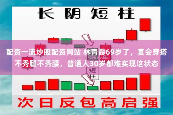 配资一流炒股配资网站 林青霞69岁了，宴会穿搭不秀腿不秀腰，普通人30岁都难实现这状态