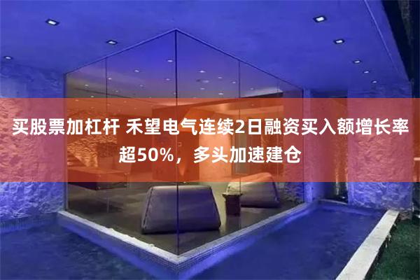 买股票加杠杆 禾望电气连续2日融资买入额增长率超50%，多头加速建仓