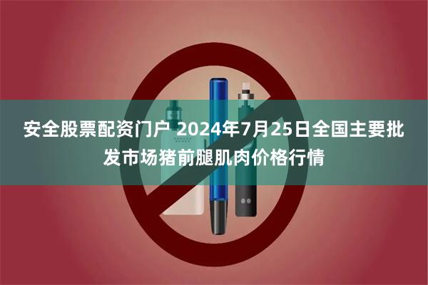 安全股票配资门户 2024年7月25日全国主要批发市场猪前腿肌肉价格行情