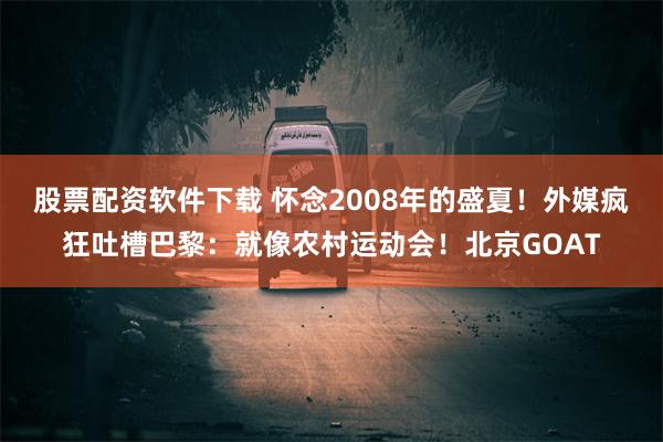 股票配资软件下载 怀念2008年的盛夏！外媒疯狂吐槽巴黎：就像农村运动会！北京GOAT