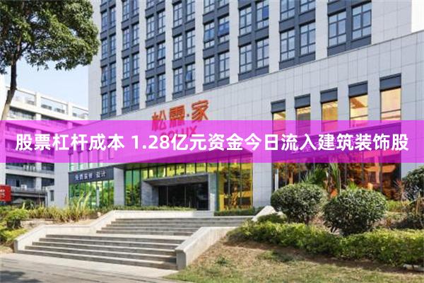 股票杠杆成本 1.28亿元资金今日流入建筑装饰股