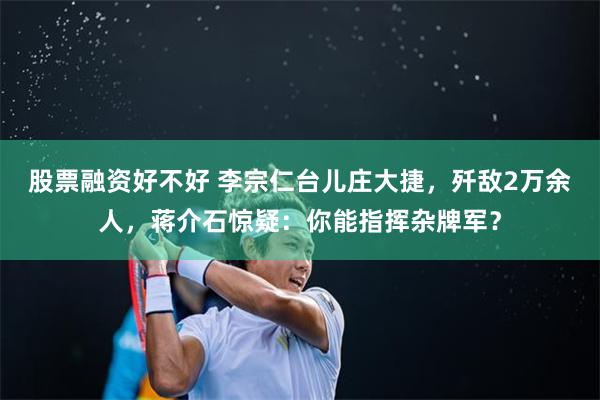 股票融资好不好 李宗仁台儿庄大捷，歼敌2万余人，蒋介石惊疑：你能指挥杂牌军？