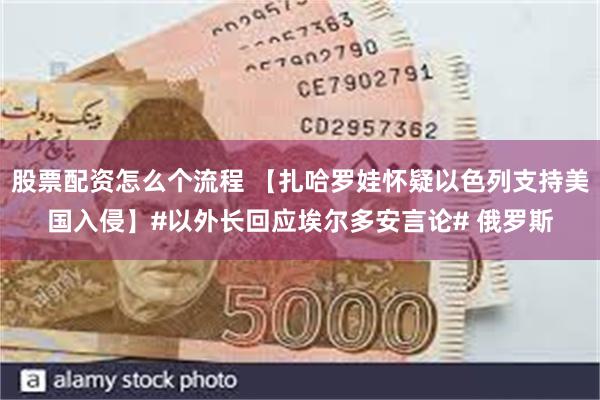 股票配资怎么个流程 【扎哈罗娃怀疑以色列支持美国入侵】#以外长回应埃尔多安言论# 俄罗斯