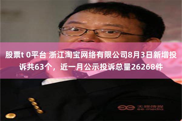 股票t 0平台 浙江淘宝网络有限公司8月3日新增投诉共63个，近一月公示投诉总量26268件