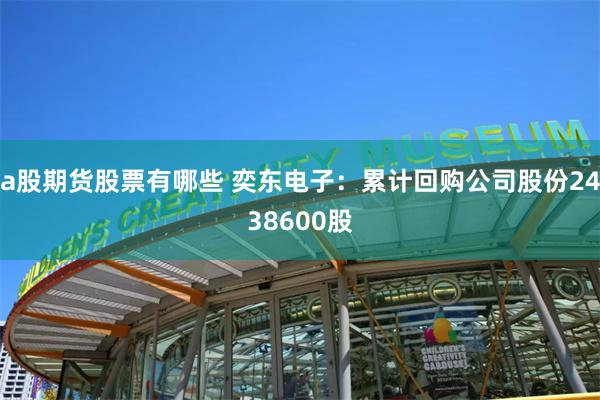 a股期货股票有哪些 奕东电子：累计回购公司股份2438600股