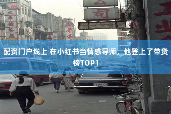 配资门户线上 在小红书当情感导师，他登上了带货榜TOP1