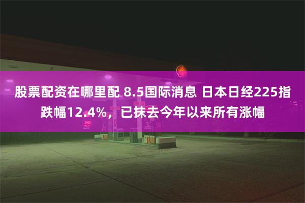 股票配资在哪里配 8.5国际消息 日本日经225指跌幅12.4%，已抹去今年以来所有涨幅