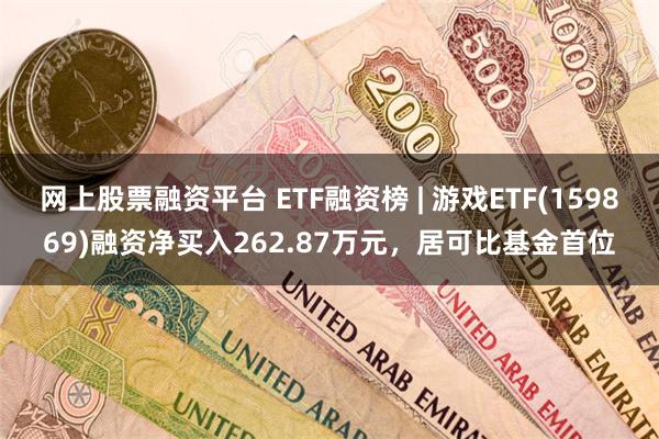 网上股票融资平台 ETF融资榜 | 游戏ETF(159869)融资净买入262.87万元，居可比基金首位