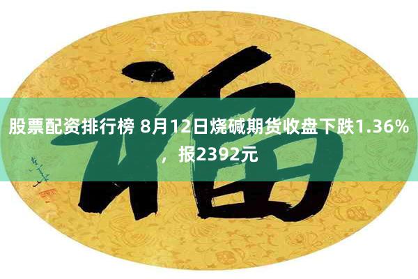 股票配资排行榜 8月12日烧碱期货收盘下跌1.36%，报2392元