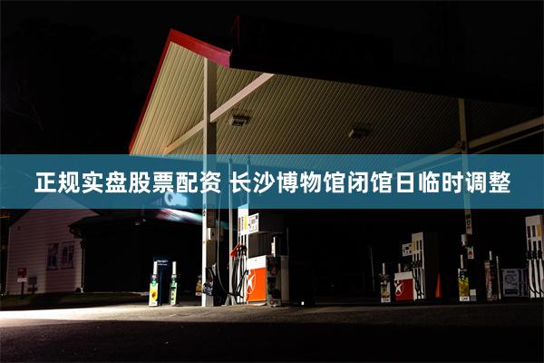 正规实盘股票配资 长沙博物馆闭馆日临时调整