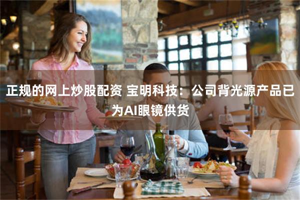 正规的网上炒股配资 宝明科技：公司背光源产品已为AI眼镜供货