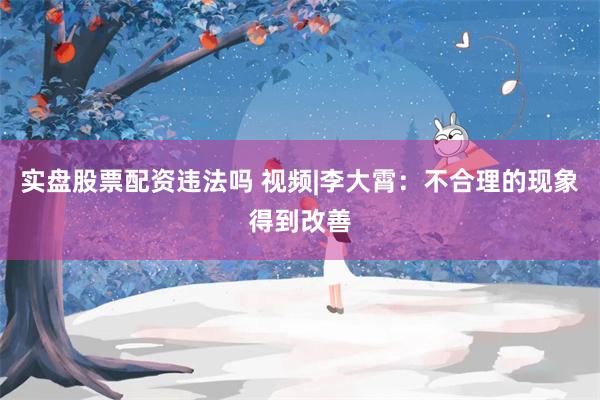 实盘股票配资违法吗 视频|李大霄：不合理的现象得到改善