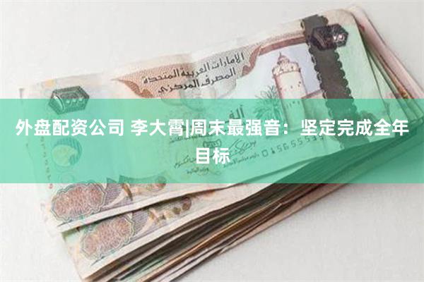 外盘配资公司 李大霄|周末最强音：坚定完成全年目标