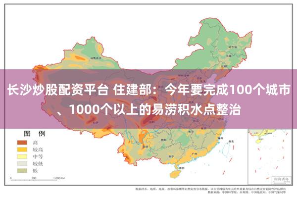 长沙炒股配资平台 住建部：今年要完成100个城市、1000个以上的易涝积水点整治