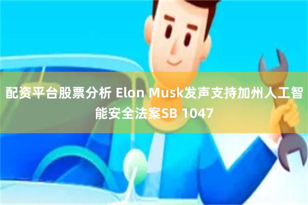 配资平台股票分析 Elon Musk发声支持加州人工智能安全法案SB 1047