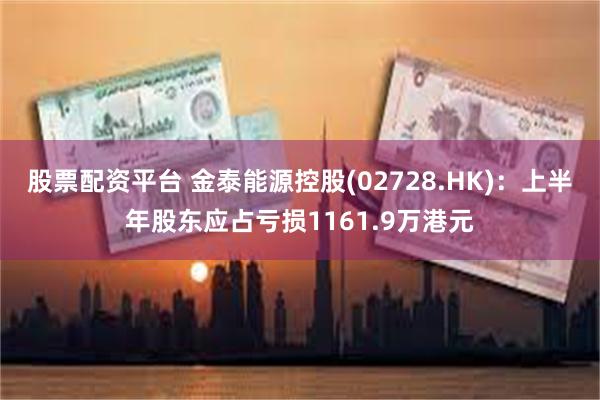 股票配资平台 金泰能源控股(02728.HK)：上半年股东应占亏损1161.9万港元