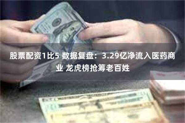 股票配资1比5 数据复盘：3.29亿净流入医药商业 龙虎榜抢筹老百姓