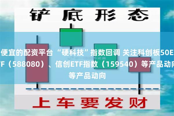 便宜的配资平台 “硬科技”指数回调 关注科创板50ETF（588080）、信创ETF指数（159540）等产品动向