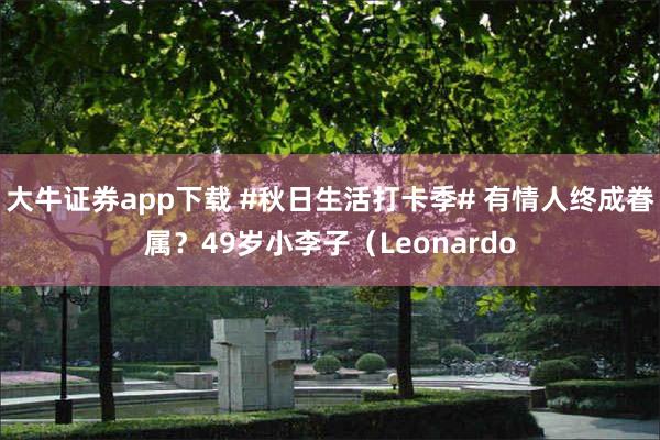 大牛证券app下载 #秋日生活打卡季# 有情人终成眷属？49岁小李子（Leonardo