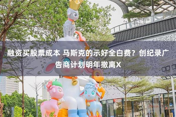 融资买股票成本 马斯克的示好全白费？创纪录广告商计划明年撤离X