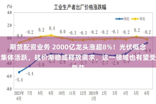 期货配资业务 2000亿龙头涨超8%！光伏概念股集体活跃，硅价渐稳或释放需求，这一领域也有望受益