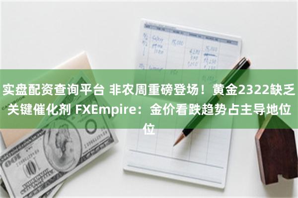 实盘配资查询平台 非农周重磅登场！黄金2322缺乏关键催化剂 FXEmpire：金价看跌趋势占主导地位