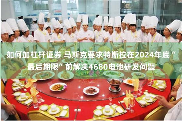 如何加杠杆证券 马斯克要求特斯拉在2024年底“最后期限”前解决4680电池研发问题