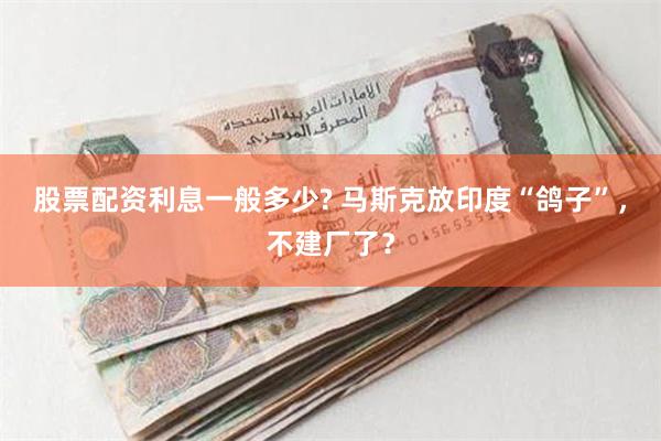 股票配资利息一般多少? 马斯克放印度“鸽子”，不建厂了？