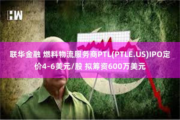 联华金融 燃料物流服务商PTL(PTLE.US)IPO定价4-6美元/股 拟筹资600万美元